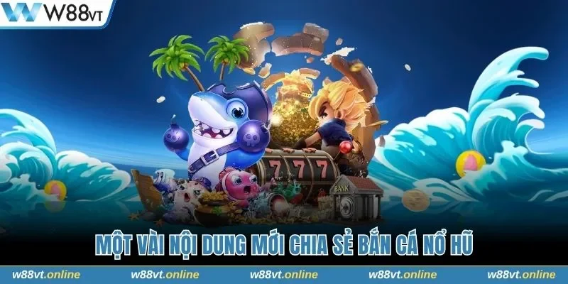 Một vài nội dung mới chia sẻ bắn cá nổ hũ